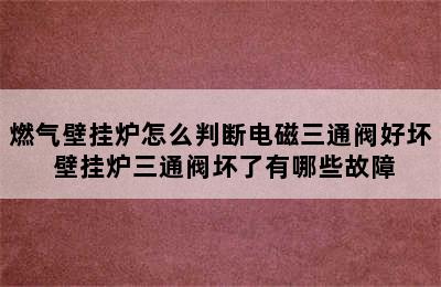 燃气壁挂炉怎么判断电磁三通阀好坏 壁挂炉三通阀坏了有哪些故障